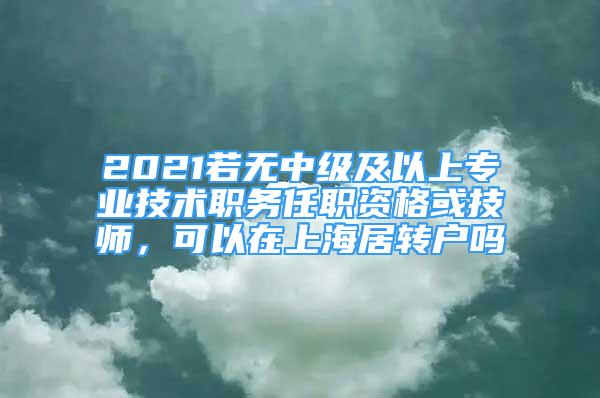 2021若無中級及以上專業(yè)技術職務任職資格或技師，可以在上海居轉戶嗎