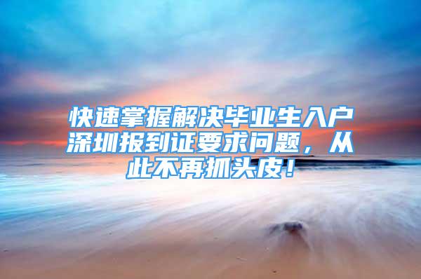 快速掌握解決畢業(yè)生入戶深圳報到證要求問題，從此不再抓頭皮！