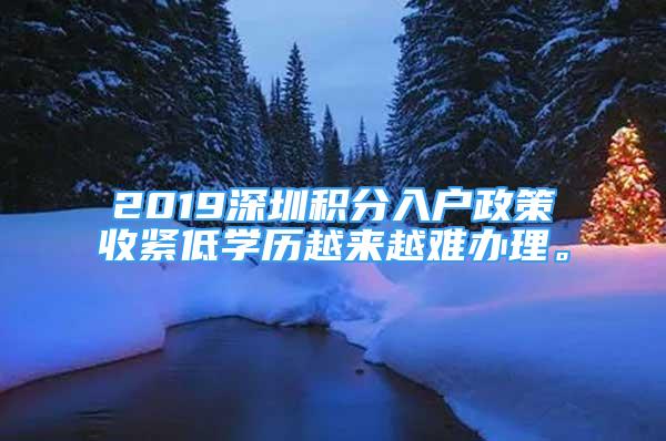 2019深圳積分入戶政策收緊低學(xué)歷越來越難辦理。