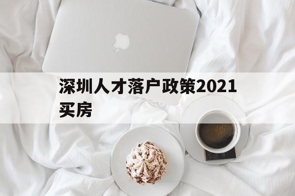 深圳人才落戶政策2021買房(深圳市人才引進落戶政策2021) 深圳學(xué)歷入戶