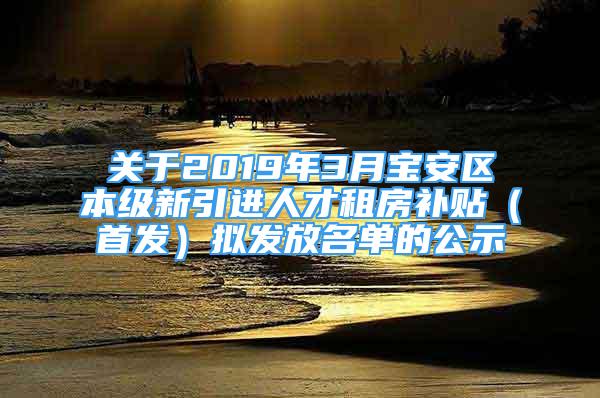 關(guān)于2019年3月寶安區(qū)本級新引進人才租房補貼（首發(fā)）擬發(fā)放名單的公示