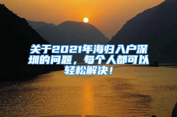 關(guān)于2021年海歸入戶深圳的問(wèn)題，每個(gè)人都可以輕松解決！