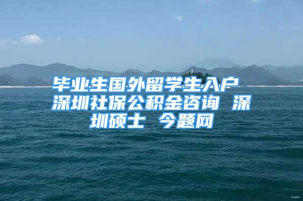 畢業(yè)生國外留學(xué)生入戶 深圳社保公積金咨詢 深圳碩士 今題網(wǎng)