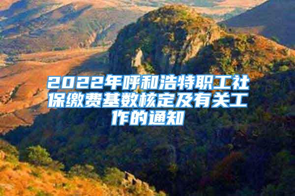 2022年呼和浩特職工社保繳費(fèi)基數(shù)核定及有關(guān)工作的通知