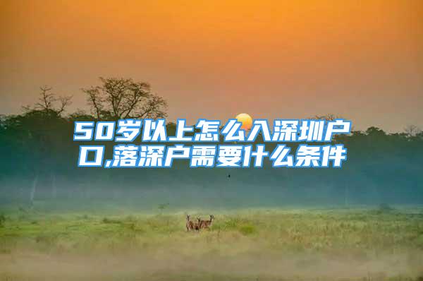 50歲以上怎么入深圳戶口,落深戶需要什么條件