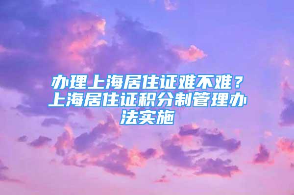 辦理上海居住證難不難？上海居住證積分制管理辦法實施