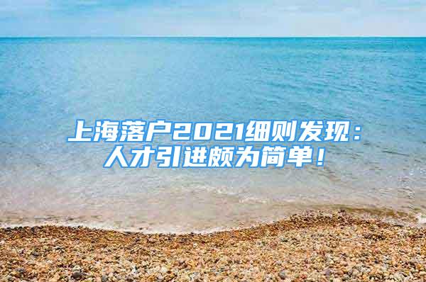 上海落戶2021細則發(fā)現(xiàn)：人才引進頗為簡單！