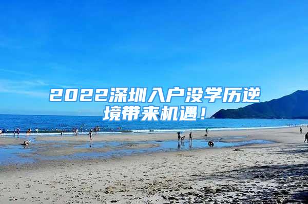 2022深圳入戶沒學歷逆境帶來機遇！