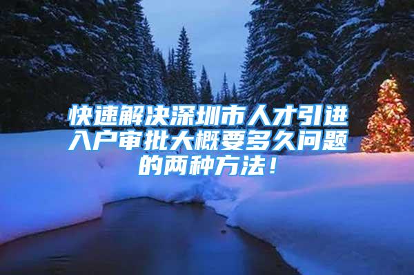 快速解決深圳市人才引進(jìn)入戶審批大概要多久問題的兩種方法！