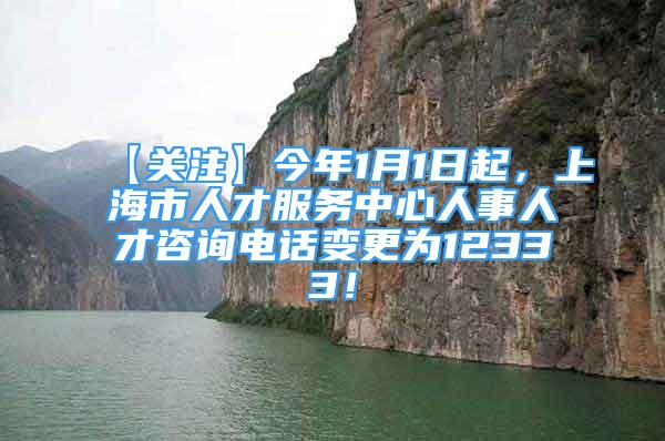 【關(guān)注】今年1月1日起，上海市人才服務(wù)中心人事人才咨詢電話變更為12333！