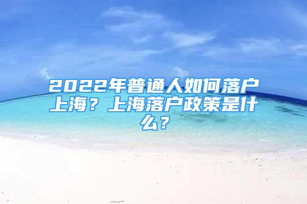 2022年普通人如何落戶上海？上海落戶政策是什么？