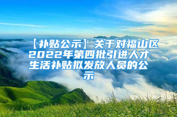 【補貼公示】關(guān)于對福山區(qū)2022年第四批引進(jìn)人才生活補貼擬發(fā)放人員的公示