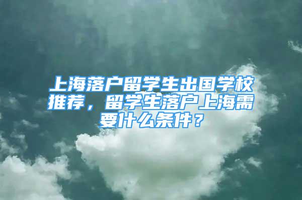 上海落戶留學生出國學校推薦，留學生落戶上海需要什么條件？