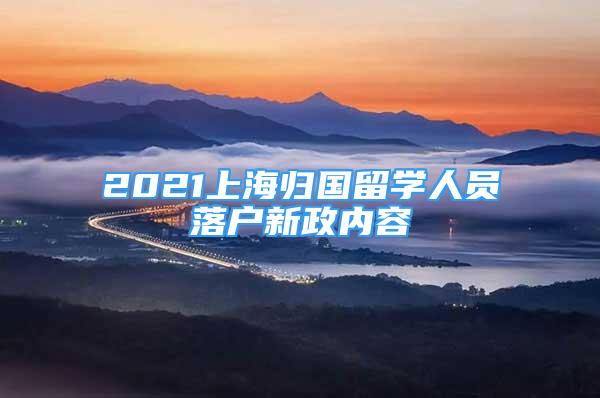 2021上海歸國(guó)留學(xué)人員落戶(hù)新政內(nèi)容