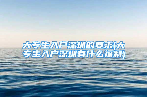 大專生入戶深圳的要求(大專生入戶深圳有什么福利)