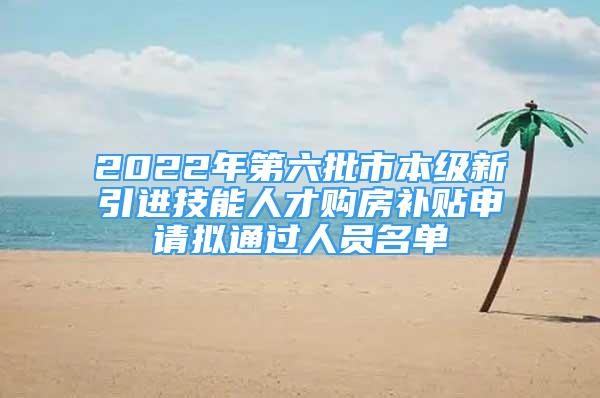 2022年第六批市本級(jí)新引進(jìn)技能人才購(gòu)房補(bǔ)貼申請(qǐng)擬通過人員名單