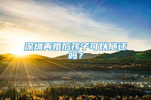 深圳再婚后孩子可以隨遷嗎？