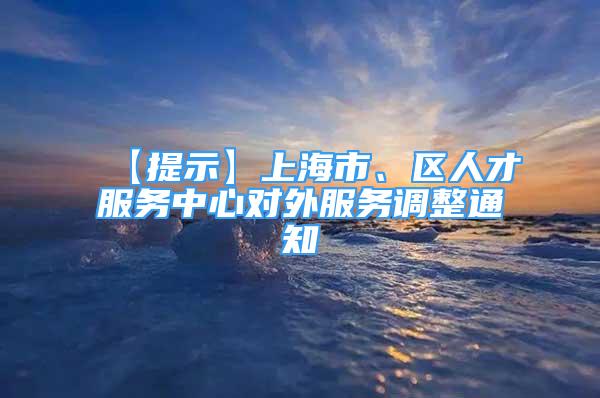 【提示】上海市、區(qū)人才服務(wù)中心對外服務(wù)調(diào)整通知