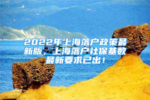 2022年上海落戶政策最新版，上海落戶社保基數(shù)最新要求已出！