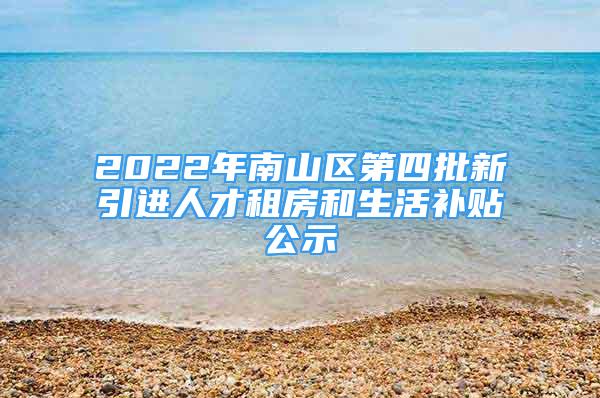 2022年南山區(qū)第四批新引進(jìn)人才租房和生活補(bǔ)貼公示