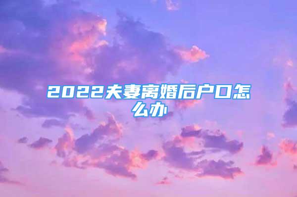 2022夫妻離婚后戶口怎么辦