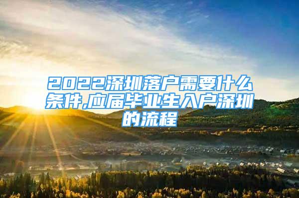 2022深圳落戶(hù)需要什么條件,應(yīng)屆畢業(yè)生入戶(hù)深圳的流程