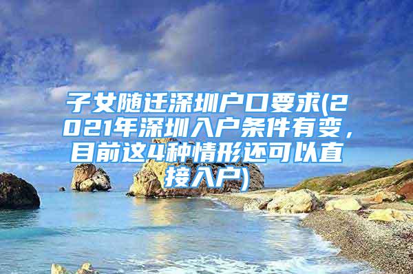 子女隨遷深圳戶口要求(2021年深圳入戶條件有變，目前這4種情形還可以直接入戶)