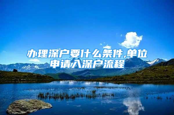 辦理深戶要什么條件,單位申請(qǐng)入深戶流程