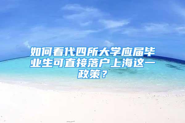 如何看代四所大學應屆畢業(yè)生可直接落戶上海這一政策？