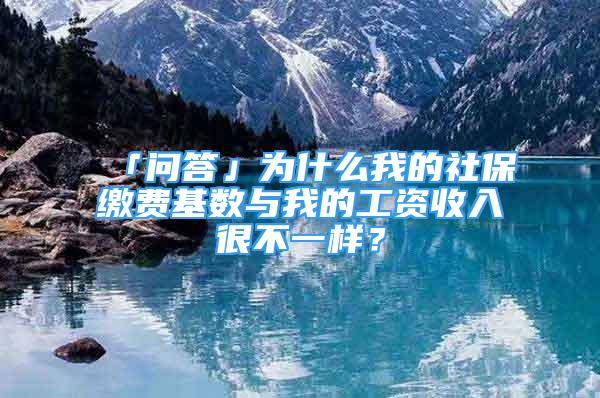 「問答」為什么我的社保繳費(fèi)基數(shù)與我的工資收入很不一樣？