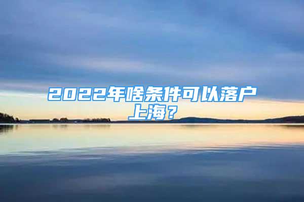 2022年啥條件可以落戶上海？