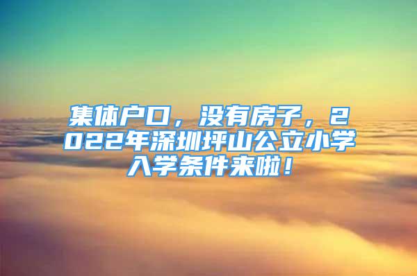 集體戶口，沒有房子，2022年深圳坪山公立小學(xué)入學(xué)條件來啦！