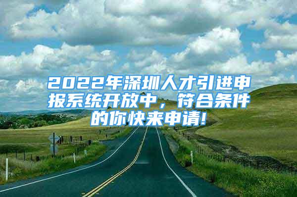 2022年深圳人才引進(jìn)申報(bào)系統(tǒng)開(kāi)放中，符合條件的你快來(lái)申請(qǐng)!