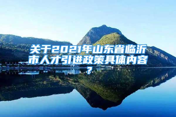 關(guān)于2021年山東省臨沂市人才引進(jìn)政策具體內(nèi)容？