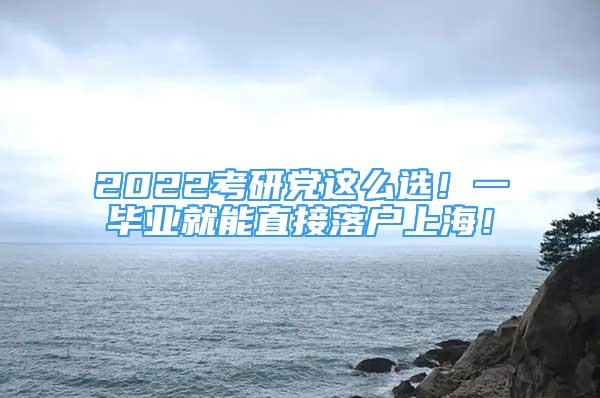 2022考研黨這么選！一畢業(yè)就能直接落戶上海！