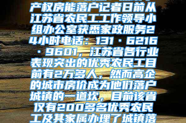 江蘇2萬多優(yōu)秀農(nóng)民工僅1%落戶城鎮(zhèn)2021-12-02 00：13來源：深圳小產(chǎn)權(quán)房能落戶記者日前從江蘇省農(nóng)民工工作領(lǐng)導(dǎo)小組辦公室獲悉家政服務(wù)24小時電話：131·6216·9601，江蘇省各行業(yè)表現(xiàn)突出的優(yōu)秀農(nóng)民工目前有2萬多人，然而高企的城市房價成為他們落戶城鎮(zhèn)的一道坎，目前該省僅有200多名優(yōu)秀農(nóng)民工及其家屬辦理了城鎮(zhèn)落戶手續(xù)?！　∧壳敖K省在城市穩(wěn)定就業(yè)半年以上的農(nóng)民工約有1000萬人，早