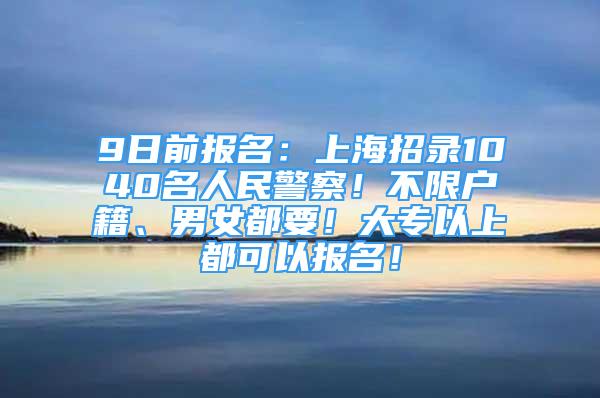 9日前報名：上海招錄1040名人民警察！不限戶籍、男女都要！大專以上都可以報名！