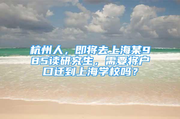 杭州人，即將去上海某985讀研究生，需要將戶口遷到上海學(xué)校嗎？