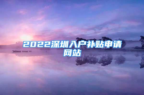 2022深圳入戶補貼申請網(wǎng)站