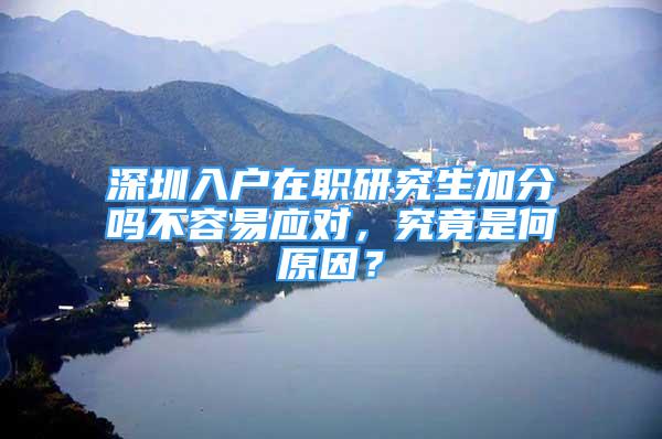 深圳入戶在職研究生加分嗎不容易應(yīng)對，究竟是何原因？