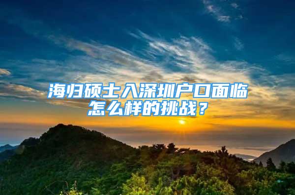 海歸碩士入深圳戶口面臨怎么樣的挑戰(zhàn)？