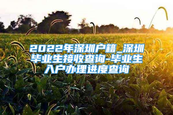 2022年深圳戶籍_深圳畢業(yè)生接收查詢-畢業(yè)生入戶辦理進(jìn)度查詢