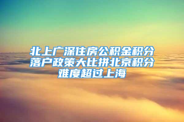 北上廣深住房公積金積分落戶政策大比拼北京積分難度超過上海