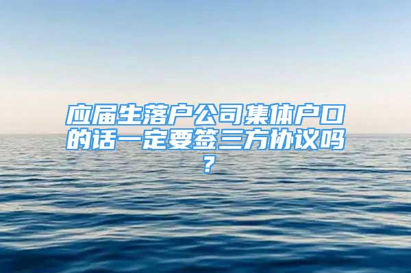 應(yīng)屆生落戶(hù)公司集體戶(hù)口的話(huà)一定要簽三方協(xié)議嗎？