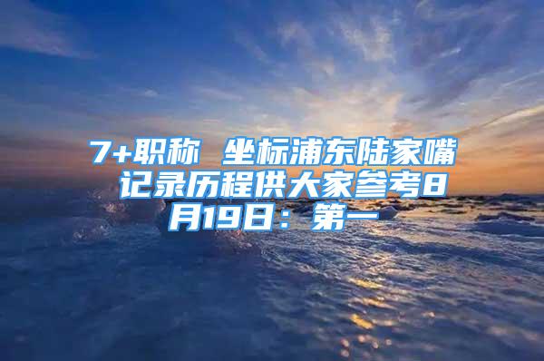 7+職稱 坐標(biāo)浦東陸家嘴 記錄歷程供大家參考8月19日：第一