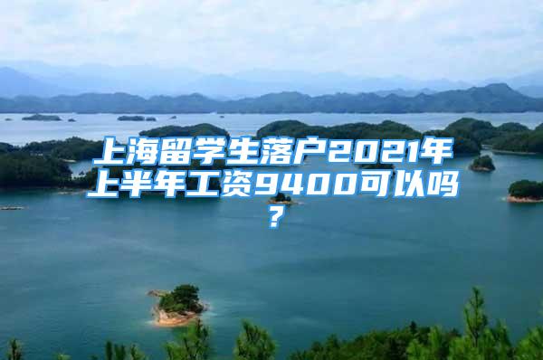 上海留學(xué)生落戶2021年上半年工資9400可以嗎？