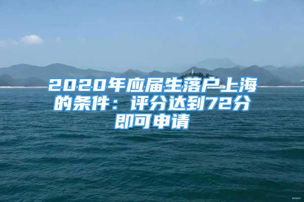 2020年應屆生落戶上海的條件：評分達到72分即可申請