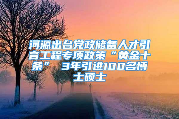 河源出臺黨政儲備人才引育工程專項政策“黃金十條” 3年引進100名博士碩士