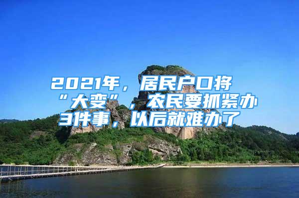 2021年，居民戶口將“大變”，農(nóng)民要抓緊辦3件事，以后就難辦了