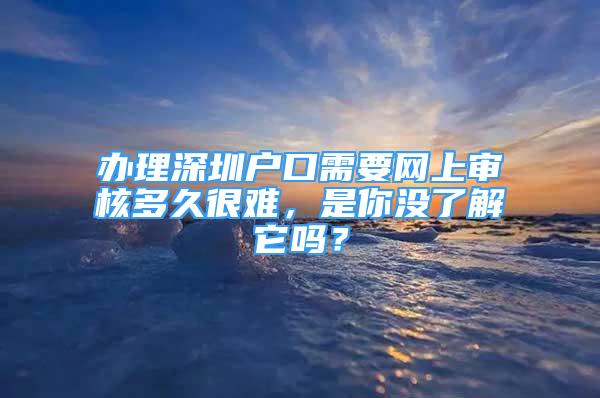 辦理深圳戶口需要網(wǎng)上審核多久很難，是你沒了解它嗎？